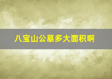 八宝山公墓多大面积啊