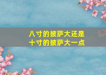 八寸的披萨大还是十寸的披萨大一点