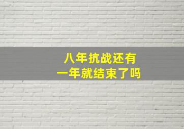 八年抗战还有一年就结束了吗