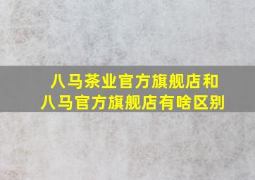 八马茶业官方旗舰店和八马官方旗舰店有啥区别