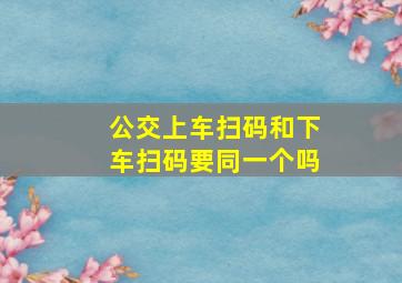 公交上车扫码和下车扫码要同一个吗