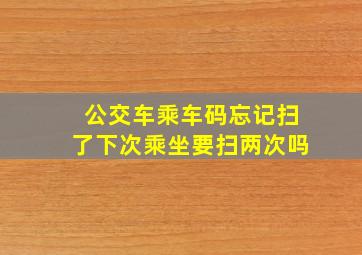 公交车乘车码忘记扫了下次乘坐要扫两次吗