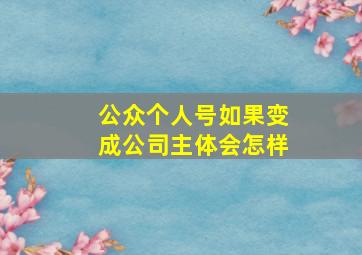 公众个人号如果变成公司主体会怎样