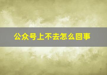 公众号上不去怎么回事