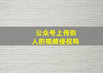 公众号上传别人的视频侵权吗