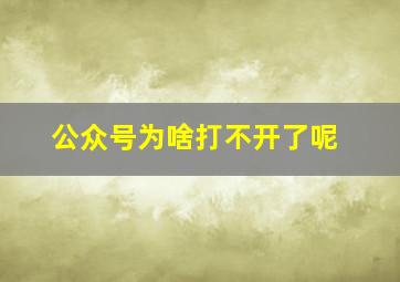 公众号为啥打不开了呢