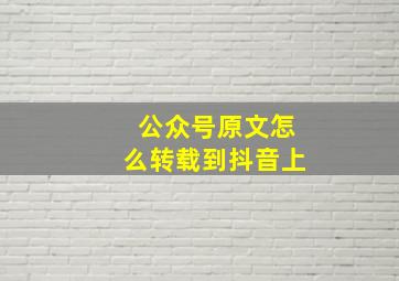 公众号原文怎么转载到抖音上