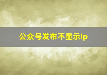 公众号发布不显示Ip