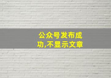 公众号发布成功,不显示文章