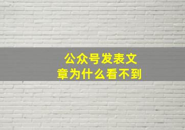 公众号发表文章为什么看不到