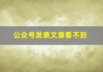 公众号发表文章看不到