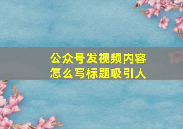 公众号发视频内容怎么写标题吸引人