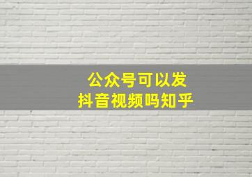 公众号可以发抖音视频吗知乎