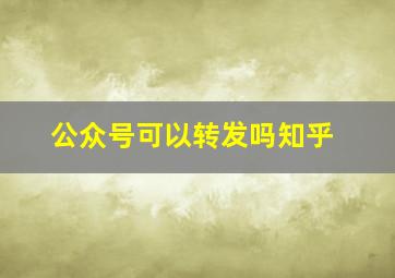 公众号可以转发吗知乎