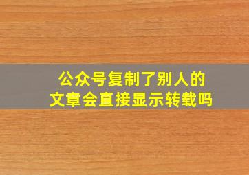 公众号复制了别人的文章会直接显示转载吗