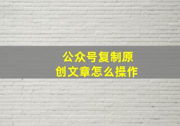 公众号复制原创文章怎么操作