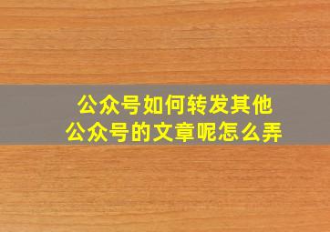 公众号如何转发其他公众号的文章呢怎么弄