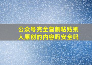 公众号完全复制粘贴别人原创的内容吗安全吗