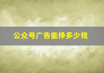 公众号广告能挣多少钱