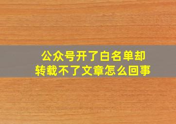 公众号开了白名单却转载不了文章怎么回事