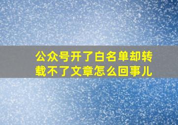 公众号开了白名单却转载不了文章怎么回事儿