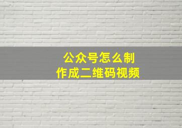 公众号怎么制作成二维码视频