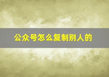 公众号怎么复制别人的