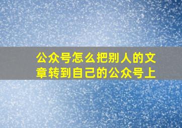 公众号怎么把别人的文章转到自己的公众号上