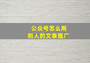 公众号怎么用别人的文章推广