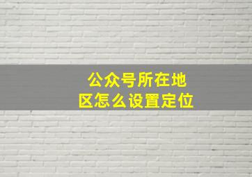 公众号所在地区怎么设置定位