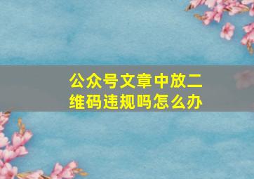 公众号文章中放二维码违规吗怎么办