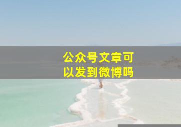 公众号文章可以发到微博吗