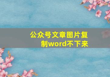 公众号文章图片复制word不下来