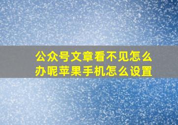 公众号文章看不见怎么办呢苹果手机怎么设置