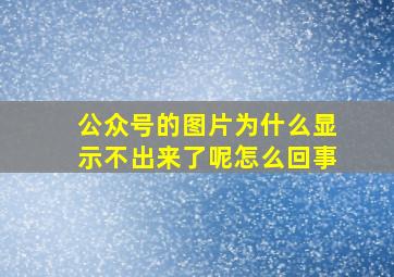 公众号的图片为什么显示不出来了呢怎么回事