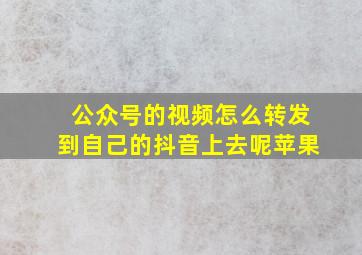 公众号的视频怎么转发到自己的抖音上去呢苹果