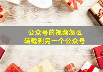 公众号的视频怎么转载到另一个公众号