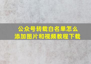 公众号转载白名单怎么添加图片和视频教程下载