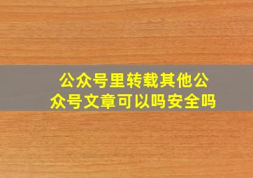 公众号里转载其他公众号文章可以吗安全吗