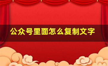 公众号里面怎么复制文字