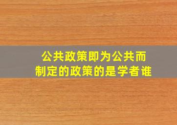 公共政策即为公共而制定的政策的是学者谁