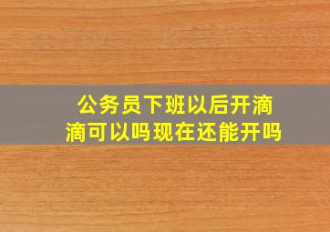 公务员下班以后开滴滴可以吗现在还能开吗