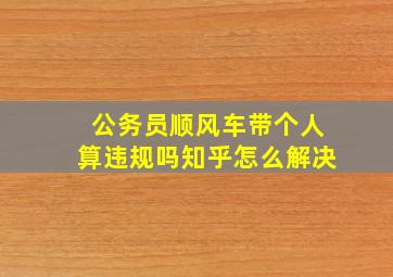 公务员顺风车带个人算违规吗知乎怎么解决