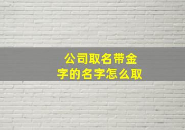 公司取名带金字的名字怎么取