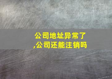 公司地址异常了,公司还能注销吗