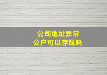 公司地址异常公户可以存钱吗