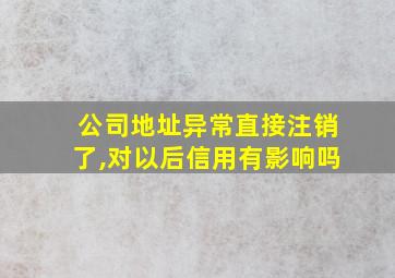 公司地址异常直接注销了,对以后信用有影响吗