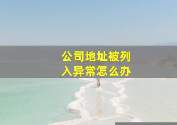 公司地址被列入异常怎么办