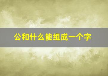 公和什么能组成一个字