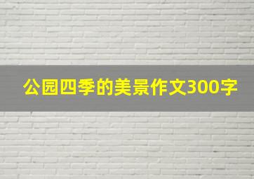 公园四季的美景作文300字